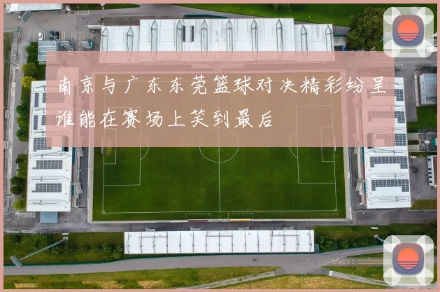南京与广东东莞篮球对决精彩纷呈谁能在赛场上笑到最后