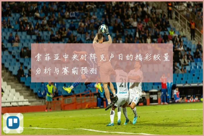 索菲亚中央对阵克卢日的精彩较量分析与赛前预测
