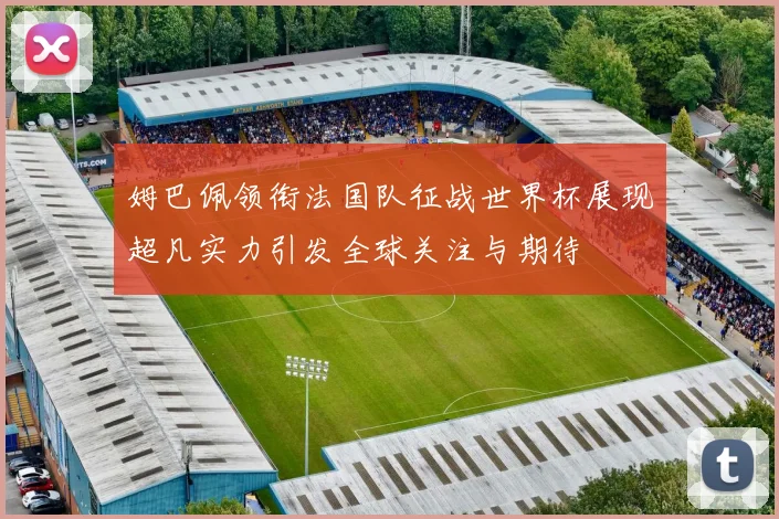 姆巴佩领衔法国队征战世界杯展现超凡实力引发全球关注与期待
