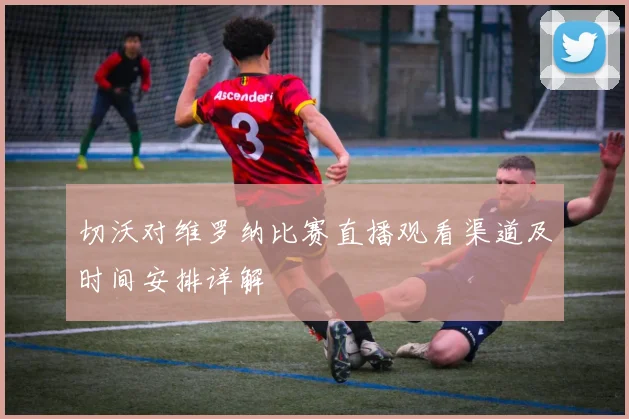 切沃对维罗纳比赛直播观看渠道及时间安排详解