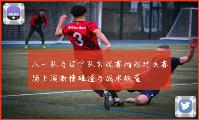 八一队与辽宁队常规赛精彩对决赛场上演激情碰撞与战术较量