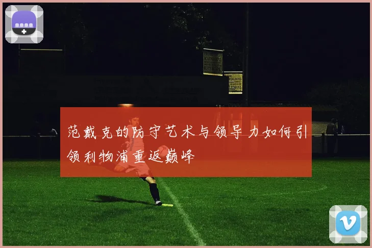 范戴克的防守艺术与领导力如何引领利物浦重返巅峰