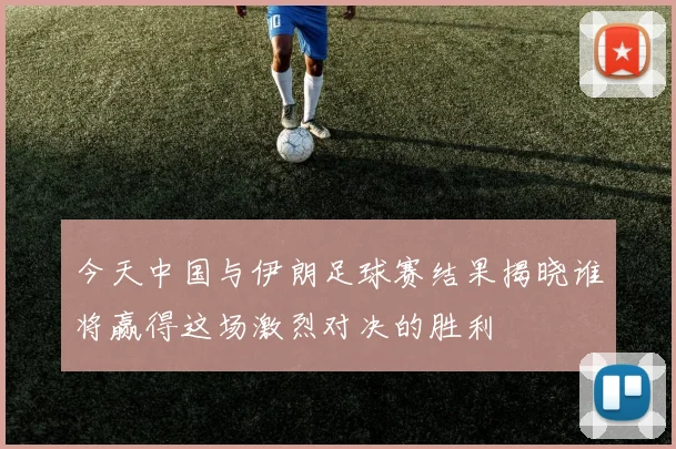 今天中国与伊朗足球赛结果揭晓谁将赢得这场激烈对决的胜利