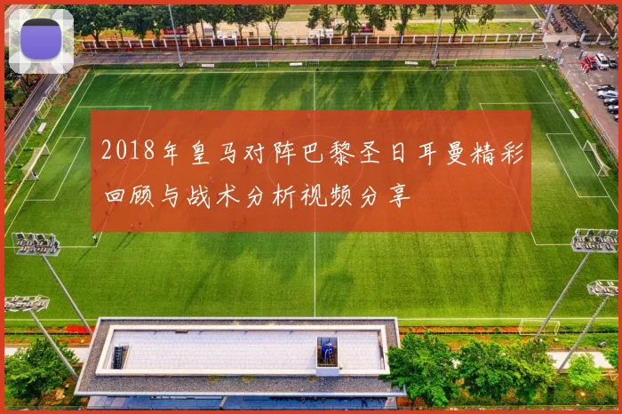 2018年皇马对阵巴黎圣日耳曼精彩回顾与战术分析视频分享