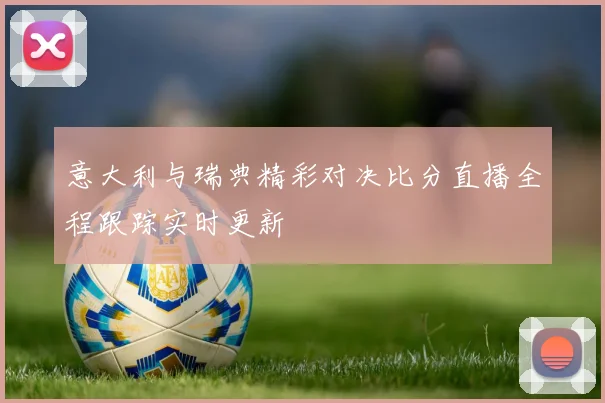 意大利与瑞典精彩对决比分直播全程跟踪实时更新