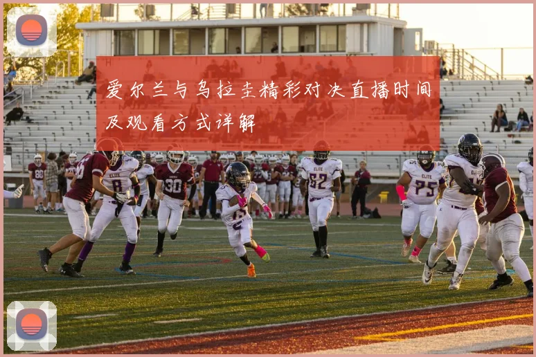 爱尔兰与乌拉圭精彩对决直播时间及观看方式详解