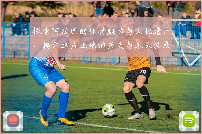 探索阿拉巴的独特魅力与文化遗产，揭示这片土地的历史与未来发展潜力