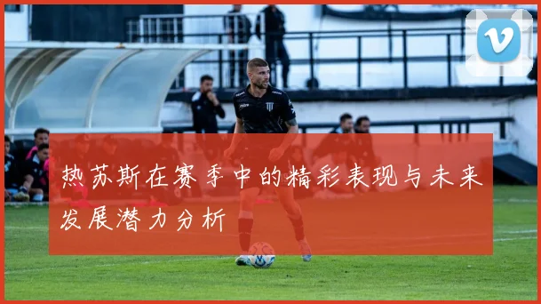 热苏斯在赛季中的精彩表现与未来发展潜力分析