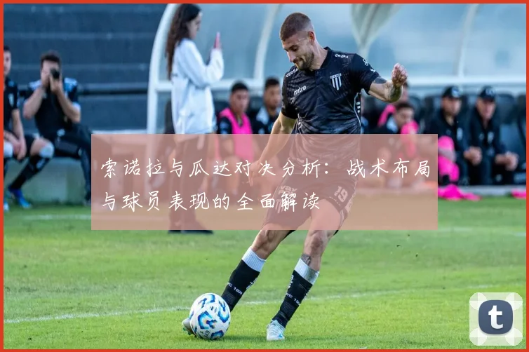 索诺拉与瓜达对决分析：战术布局与球员表现的全面解读
