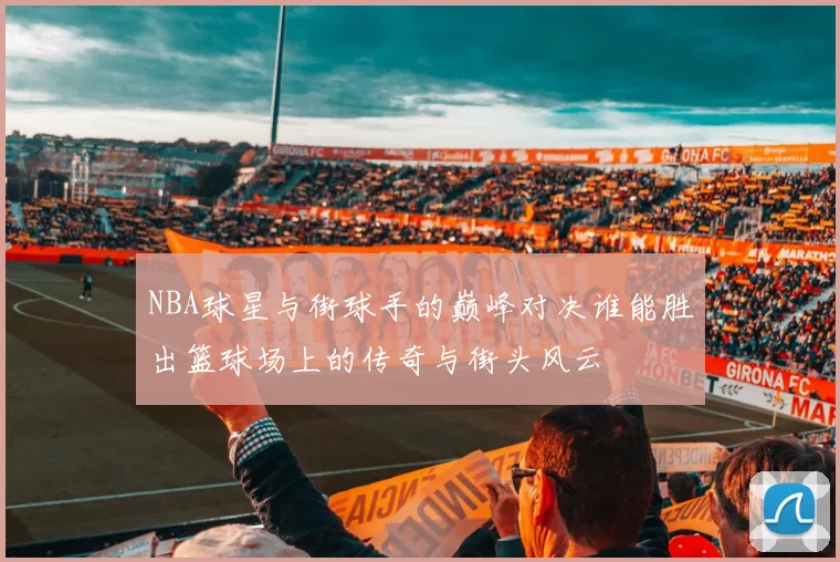 NBA球星与街球手的巅峰对决谁能胜出篮球场上的传奇与街头风云