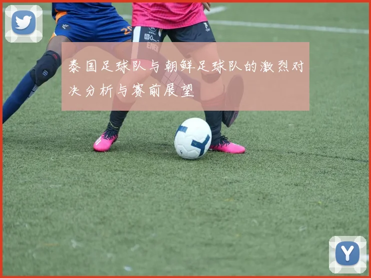 泰国足球队与朝鲜足球队的激烈对决分析与赛前展望