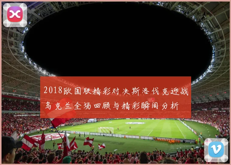 2018欧国联精彩对决斯洛伐克迎战乌克兰全场回顾与精彩瞬间分析