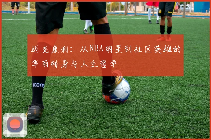 迈克康利：从NBA明星到社区英雄的华丽转身与人生哲学