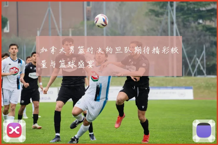 加拿大男篮对决约旦队期待精彩较量与篮球盛宴