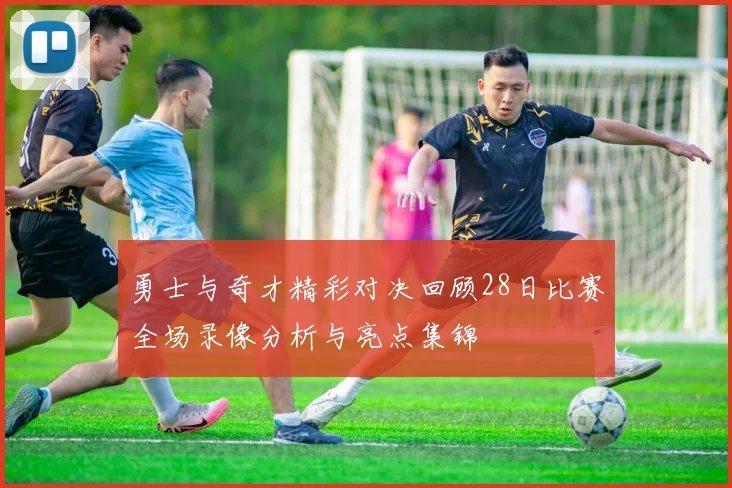 勇士与奇才精彩对决回顾28日比赛全场录像分析与亮点集锦