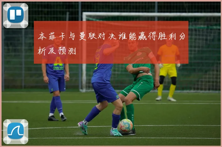 本菲卡与曼联对决谁能赢得胜利分析及预测