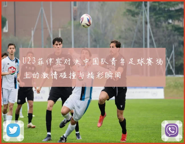U23菲律宾对决中国队青年足球赛场上的激情碰撞与精彩瞬间