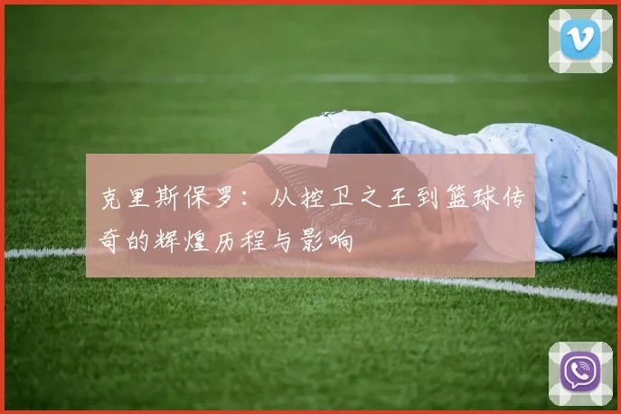 克里斯保罗：从控卫之王到篮球传奇的辉煌历程与影响