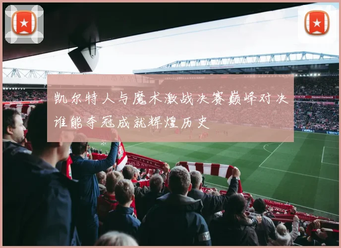 凯尔特人与魔术激战决赛巅峰对决谁能夺冠成就辉煌历史