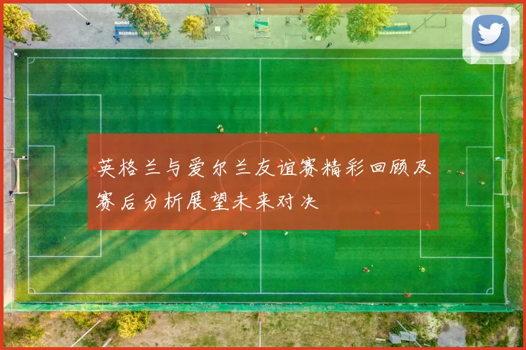 英格兰与爱尔兰友谊赛精彩回顾及赛后分析展望未来对决