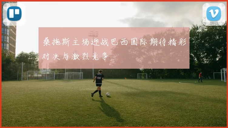桑拖斯主场迎战巴西国际期待精彩对决与激烈竞争