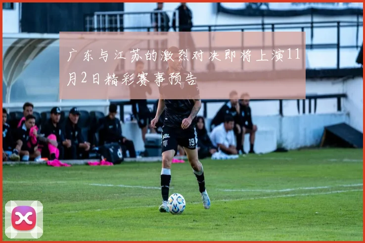 广东与江苏的激烈对决即将上演11月2日精彩赛事预告